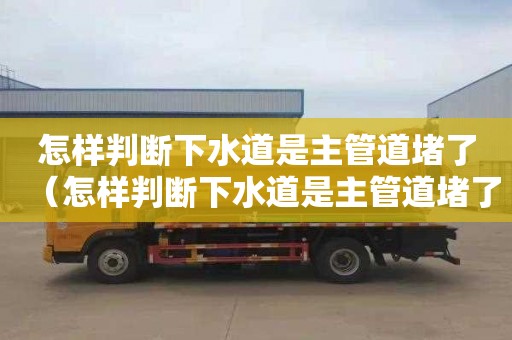 怎样判断下水道是主管道堵了（怎样判断下水道是主管道堵了还是堵了）