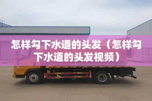 怎样勾下水道的头发（怎样勾下水道的头发视频）