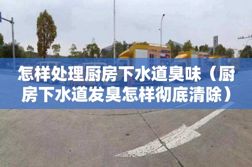 怎样处理厨房下水道臭味（厨房下水道发臭怎样彻底清除）