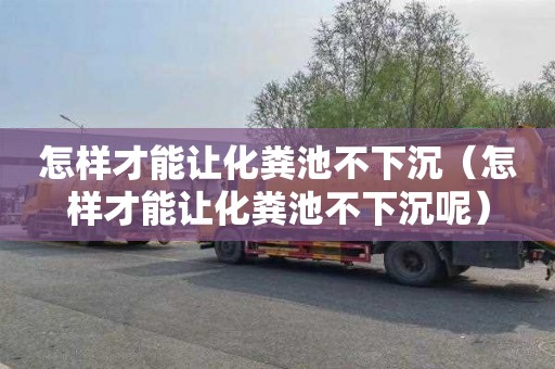 怎样才能让化粪池不下沉（怎样才能让化粪池不下沉呢）