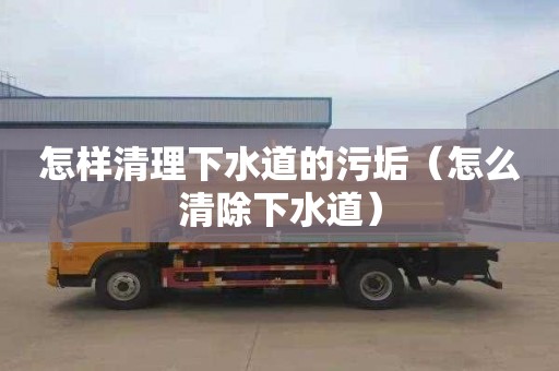 怎样清理下水道的污垢（怎么清除下水道）