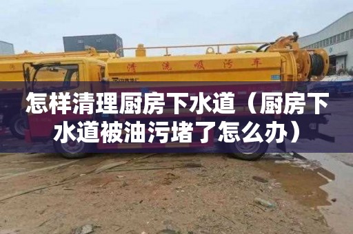 怎样清理厨房下水道（厨房下水道被油污堵了怎么办）