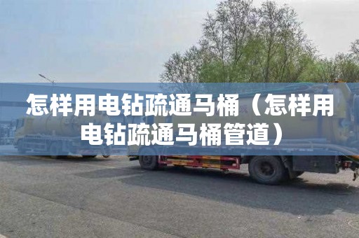 怎样用电钻疏通马桶（怎样用电钻疏通马桶管道）