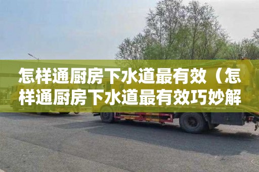 怎样通厨房下水道最有效（怎样通厨房下水道最有效巧妙解决）