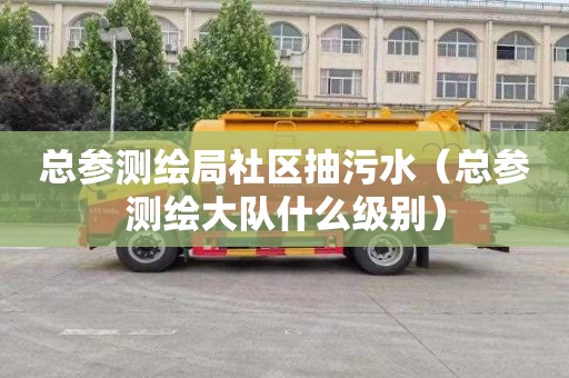 总参测绘局社区抽污水（总参测绘大队什么级别）