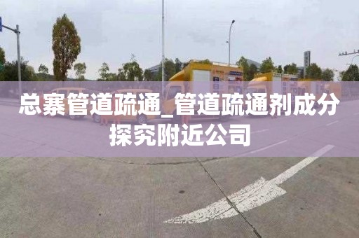 总寨管道疏通_管道疏通剂成分探究附近公司