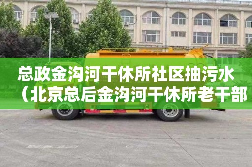 总政金沟河干休所社区抽污水（北京总后金沟河干休所老干部）