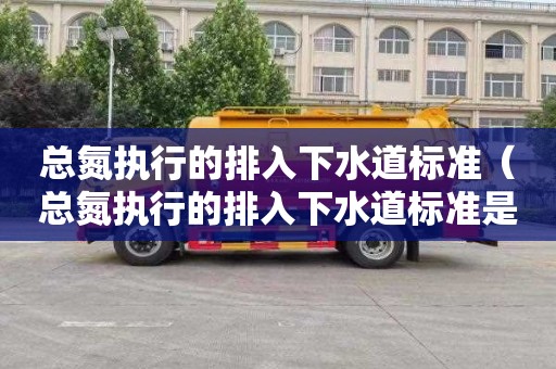 总氮执行的排入下水道标准（总氮执行的排入下水道标准是什么）