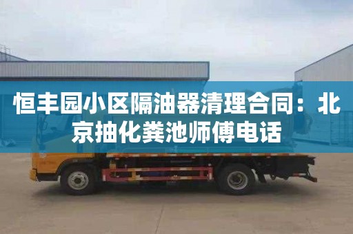 恒丰园小区隔油器清理合同：北京抽化粪池师傅电话