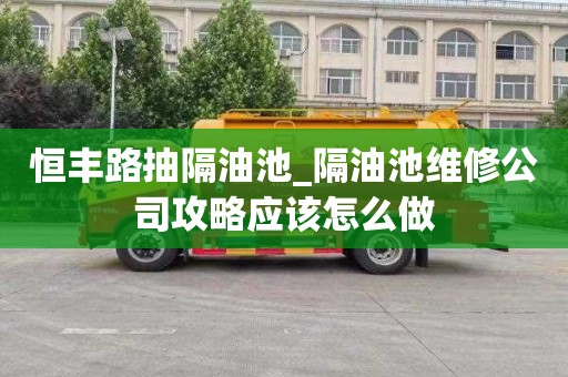 恒丰路抽隔油池_隔油池维修公司攻略应该怎么做