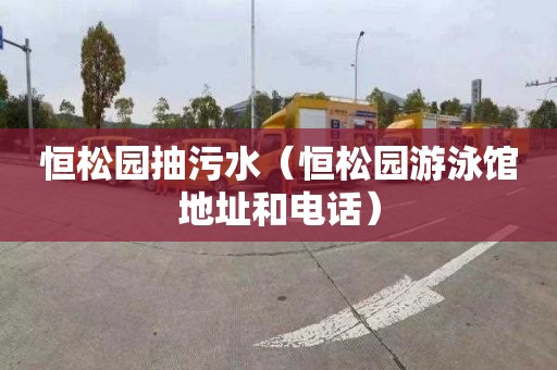 恒松园抽污水（恒松园游泳馆地址和电话）