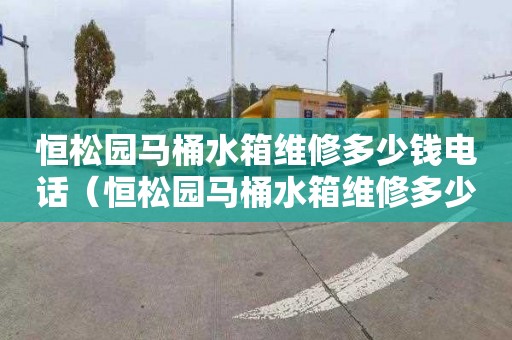 恒松园马桶水箱维修多少钱电话（恒松园马桶水箱维修多少钱电话）