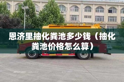 恩济里抽化粪池多少钱（抽化粪池价格怎么算）