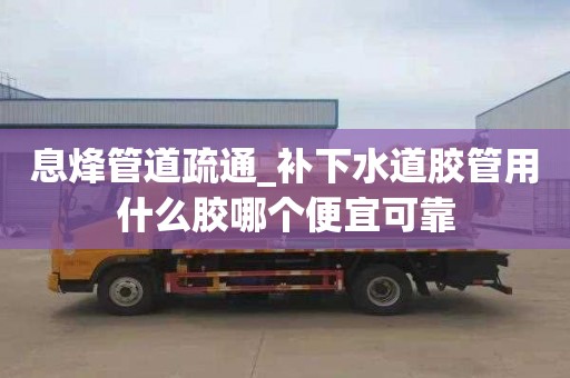 息烽管道疏通_补下水道胶管用什么胶哪个便宜可靠