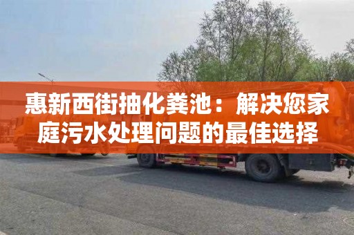 惠新西街抽化粪池：解决您家庭污水处理问题的最佳选择