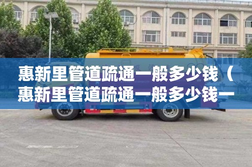 惠新里管道疏通一般多少钱（惠新里管道疏通一般多少钱一次）