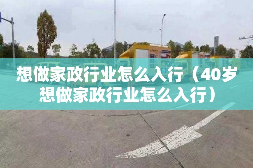 想做家政行业怎么入行（40岁想做家政行业怎么入行）