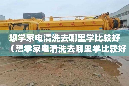 想学家电清洗去哪里学比较好（想学家电清洗去哪里学比较好呢）