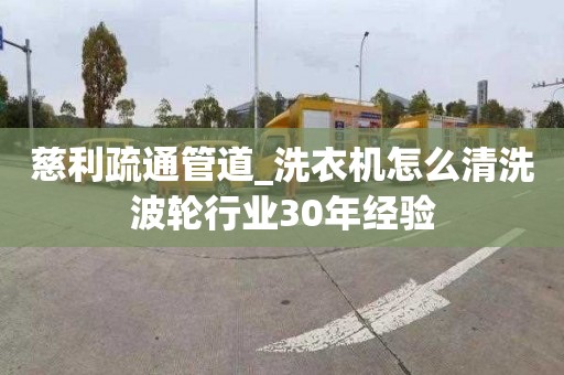慈利疏通管道_洗衣机怎么清洗波轮行业30年经验