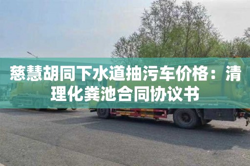 慈慧胡同下水道抽污车价格：清理化粪池合同协议书