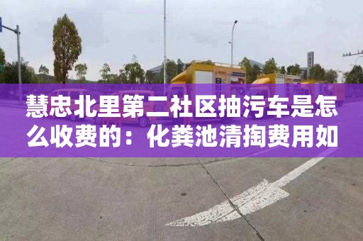 慧忠北里第二社区抽污车是怎么收费的：化粪池清掏费用如何计算