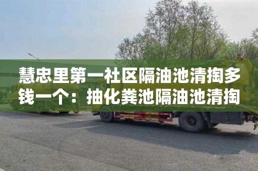慧忠里第一社区隔油池清掏多钱一个：抽化粪池隔油池清掏