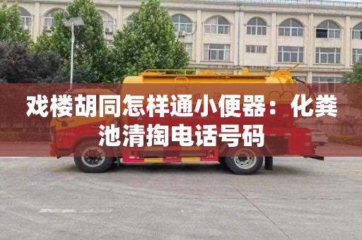 戏楼胡同怎样通小便器：化粪池清掏电话号码