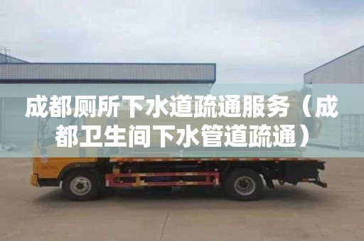 成都厕所下水道疏通服务（成都卫生间下水管道疏通）