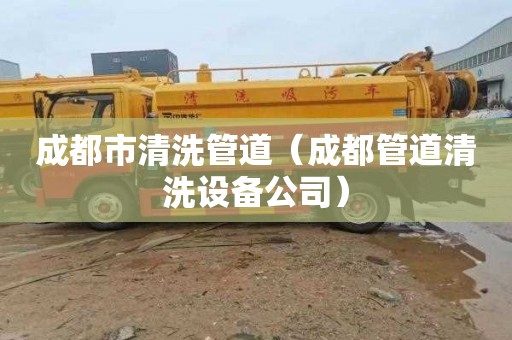成都市清洗管道（成都管道清洗设备公司）