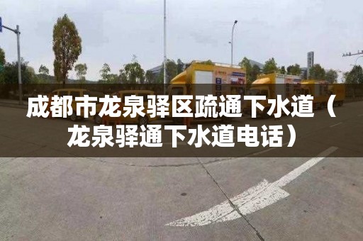 成都市龙泉驿区疏通下水道（龙泉驿通下水道电话）