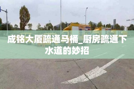成铭大厦疏通马桶_厨房疏通下水道的妙招