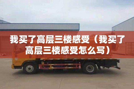 我买了高层三楼感受（我买了高层三楼感受怎么写）