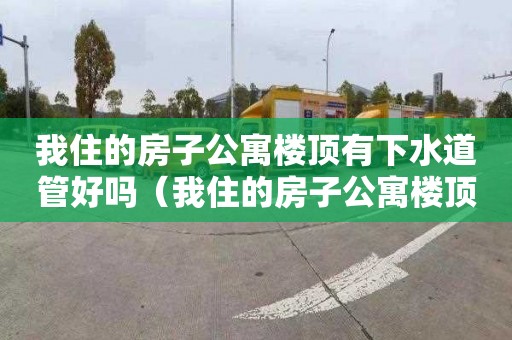 我住的房子公寓楼顶有下水道管好吗（我住的房子公寓楼顶有下水道管好吗）