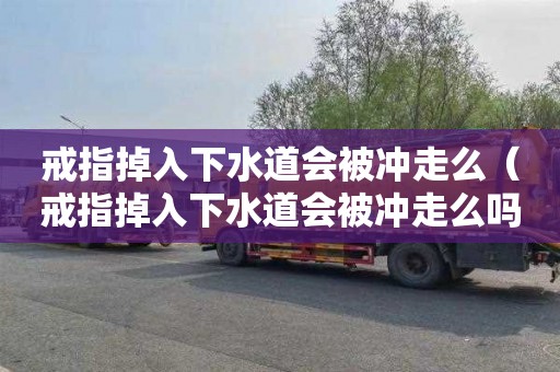 戒指掉入下水道会被冲走么（戒指掉入下水道会被冲走么吗）