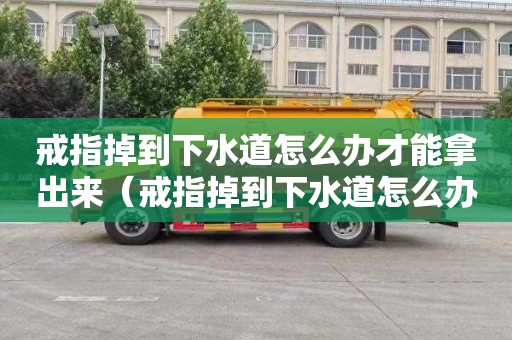 戒指掉到下水道怎么办才能拿出来（戒指掉到下水道怎么办才能拿出来呢）