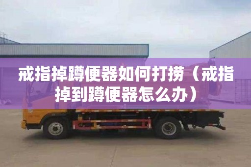 戒指掉蹲便器如何打捞（戒指掉到蹲便器怎么办）