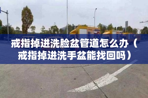 戒指掉进洗脸盆管道怎么办（戒指掉进洗手盆能找回吗）