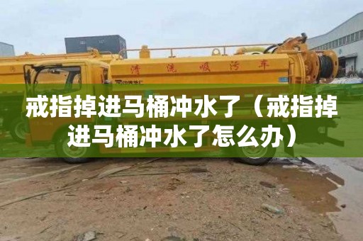 戒指掉进马桶冲水了（戒指掉进马桶冲水了怎么办）
