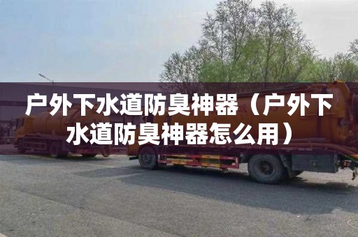 户外下水道防臭神器（户外下水道防臭神器怎么用）