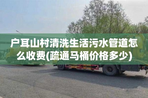 户耳山村清洗生活污水管道怎么收费(疏通马桶价格多少)
