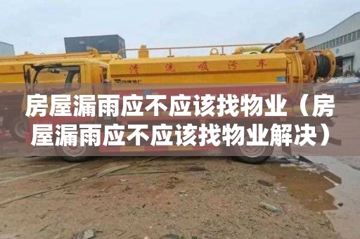 房屋漏雨应不应该找物业（房屋漏雨应不应该找物业解决）