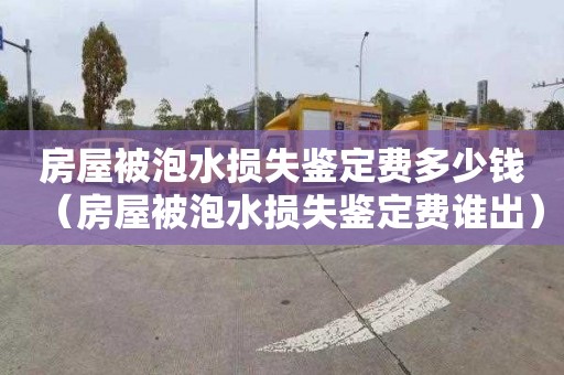 房屋被泡水损失鉴定费多少钱（房屋被泡水损失鉴定费谁出）