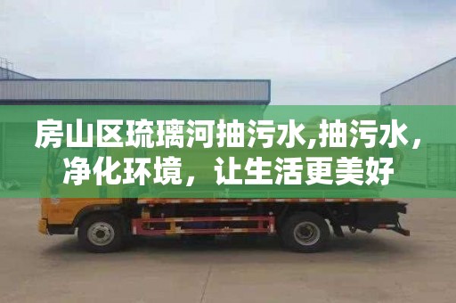 房山区琉璃河抽污水,抽污水，净化环境，让生活更美好