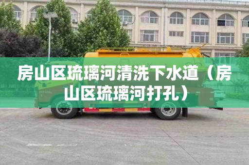 房山区琉璃河清洗下水道（房山区琉璃河打孔）