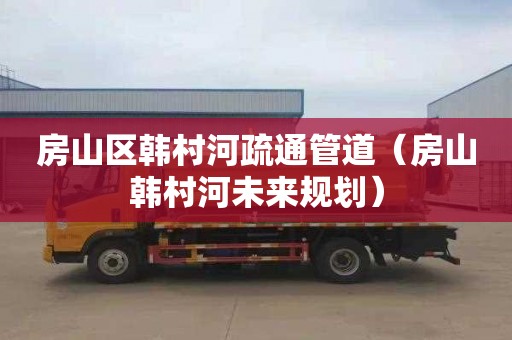 房山区韩村河疏通管道（房山韩村河未来规划）