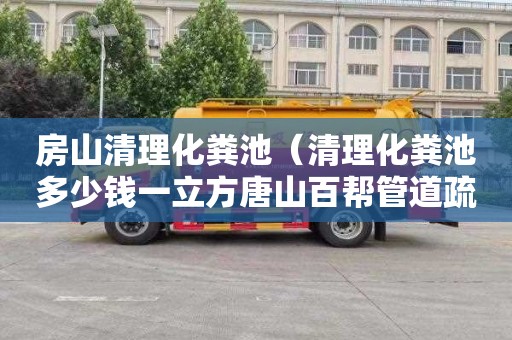 房山清理化粪池（清理化粪池多少钱一立方唐山百帮管道疏通专业）