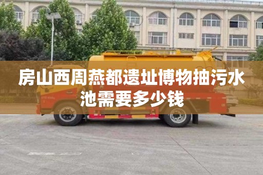 房山西周燕都遗址博物抽污水池需要多少钱