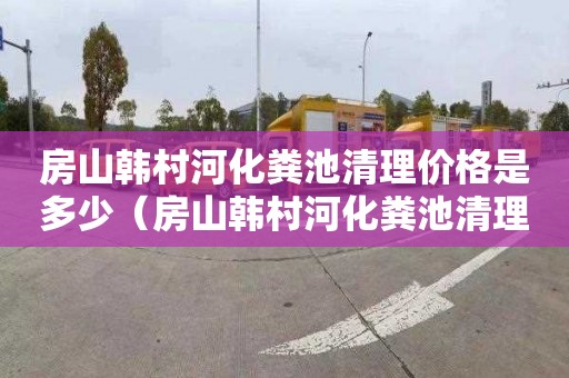 房山韩村河化粪池清理价格是多少（房山韩村河化粪池清理价格是多少钱）