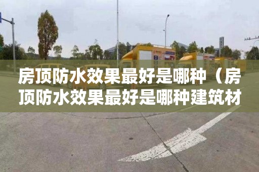 房顶防水效果最好是哪种（房顶防水效果最好是哪种建筑材料）