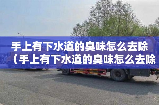 手上有下水道的臭味怎么去除（手上有下水道的臭味怎么去除小妙招）
